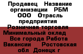 Продавец › Название организации ­ РБМ, ООО › Отрасль предприятия ­ Розничная торговля › Минимальный оклад ­ 1 - Все города Работа » Вакансии   . Ростовская обл.,Донецк г.